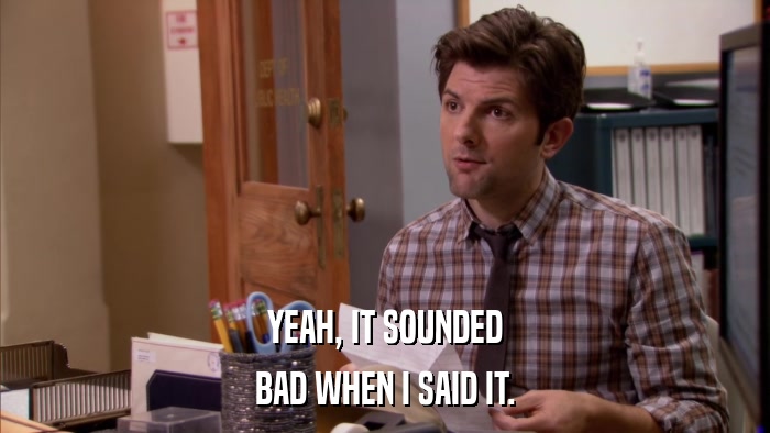 YEAH, IT SOUNDED BAD WHEN I SAID IT. 