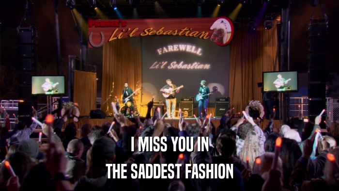 I MISS YOU IN THE SADDEST FASHION 