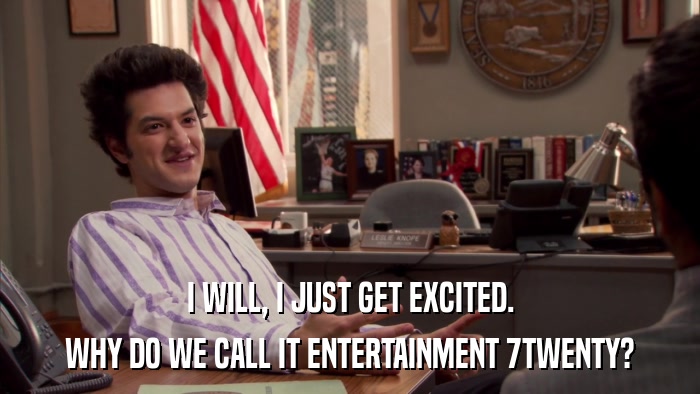I WILL, I JUST GET EXCITED. WHY DO WE CALL IT ENTERTAINMENT 7TWENTY? 
