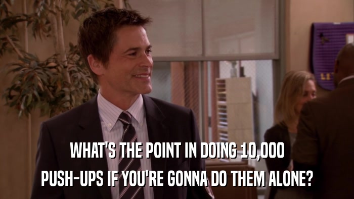 WHAT'S THE POINT IN DOING 10,000 PUSH-UPS IF YOU'RE GONNA DO THEM ALONE? 