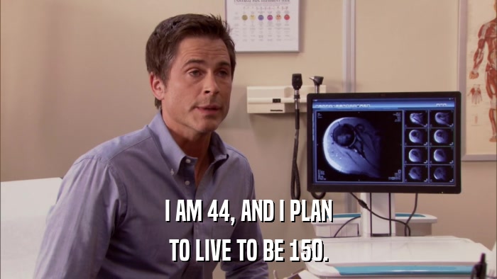 I AM 44, AND I PLAN TO LIVE TO BE 150. 