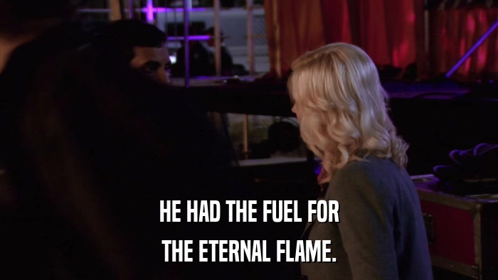 HE HAD THE FUEL FOR THE ETERNAL FLAME. 