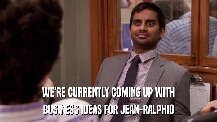 WE'RE CURRENTLY COMING UP WITH BUSINESS IDEAS FOR JEAN-RALPHIO 