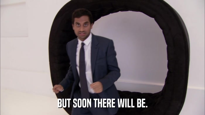 BUT SOON THERE WILL BE.  