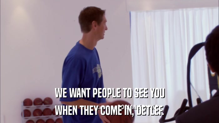 WE WANT PEOPLE TO SEE YOU WHEN THEY COME IN, DETLEF. 