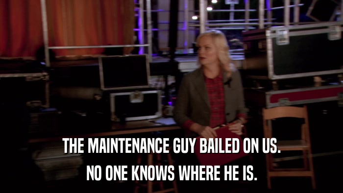 THE MAINTENANCE GUY BAILED ON US. NO ONE KNOWS WHERE HE IS. 