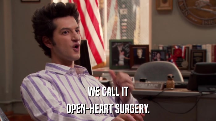WE CALL IT OPEN-HEART SURGERY. 