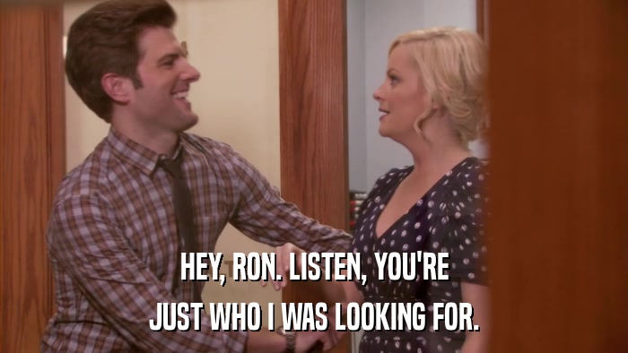 HEY, RON. LISTEN, YOU'RE JUST WHO I WAS LOOKING FOR. 