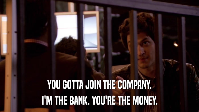 YOU GOTTA JOIN THE COMPANY. I'M THE BANK. YOU'RE THE MONEY. 