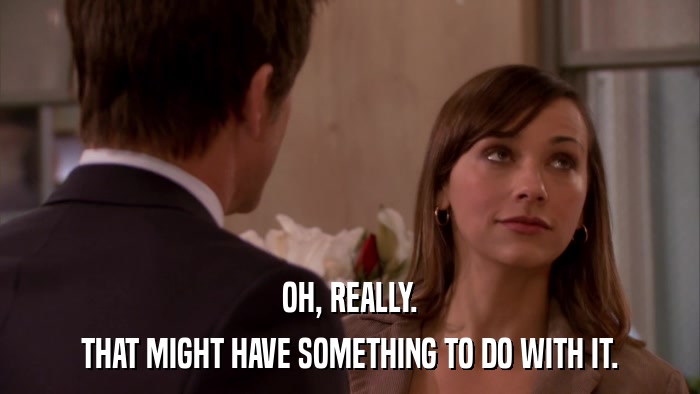 OH, REALLY. THAT MIGHT HAVE SOMETHING TO DO WITH IT. 