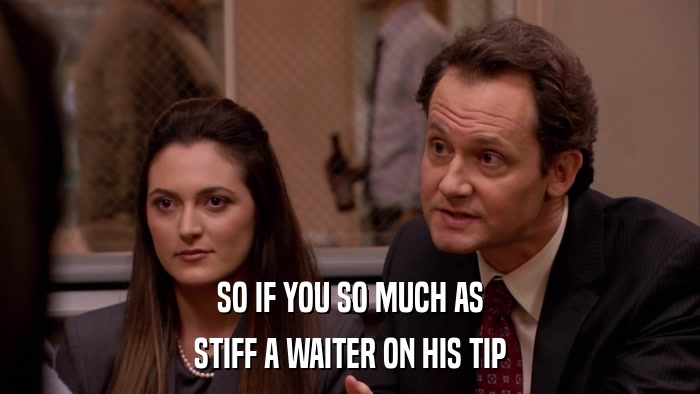 SO IF YOU SO MUCH AS STIFF A WAITER ON HIS TIP 