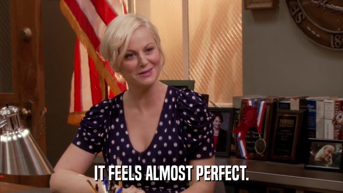 IT FEELS ALMOST PERFECT.  