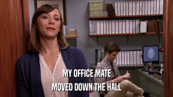 MY OFFICE MATE MOVED DOWN THE HALL 