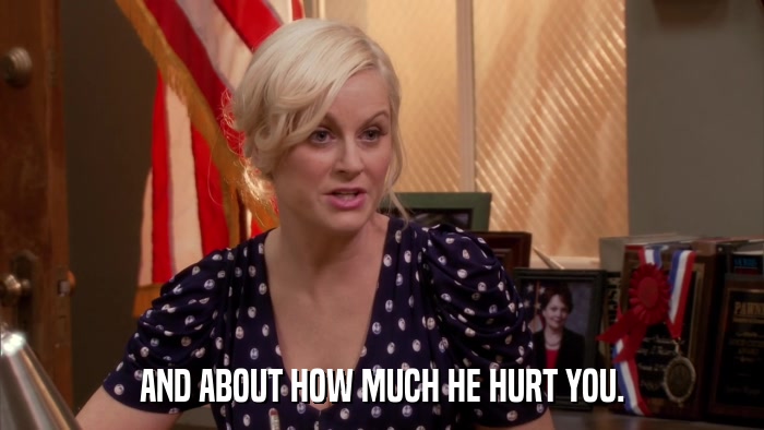 AND ABOUT HOW MUCH HE HURT YOU.  