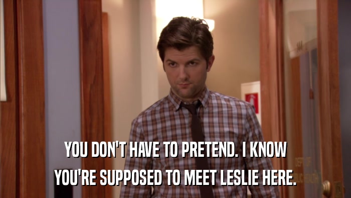 YOU DON'T HAVE TO PRETEND. I KNOW YOU'RE SUPPOSED TO MEET LESLIE HERE. 