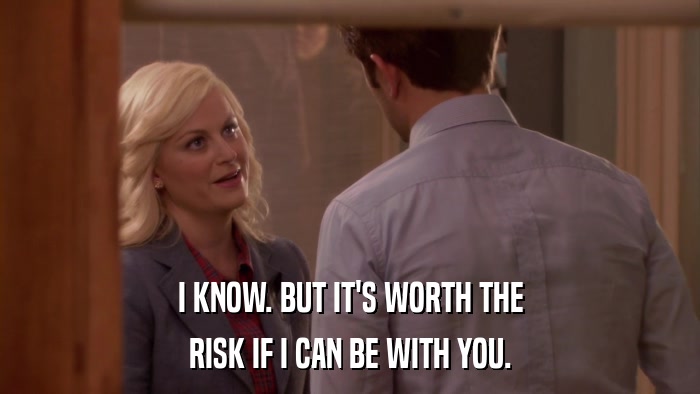 I KNOW. BUT IT'S WORTH THE RISK IF I CAN BE WITH YOU. 