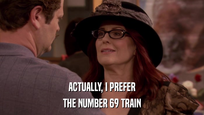 ACTUALLY, I PREFER THE NUMBER 69 TRAIN 