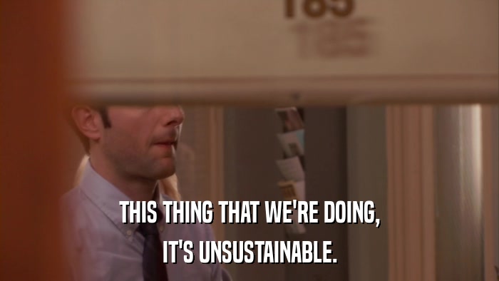 THIS THING THAT WE'RE DOING, IT'S UNSUSTAINABLE. 