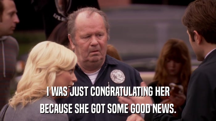 I WAS JUST CONGRATULATING HER BECAUSE SHE GOT SOME GOOD NEWS. 