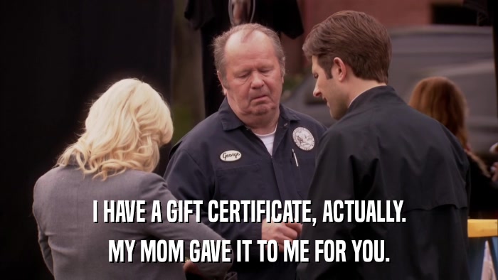 I HAVE A GIFT CERTIFICATE, ACTUALLY. MY MOM GAVE IT TO ME FOR YOU. 