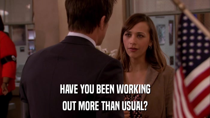 HAVE YOU BEEN WORKING OUT MORE THAN USUAL? 