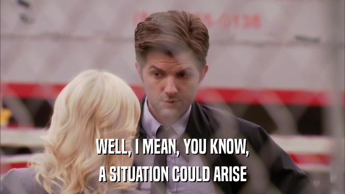 WELL, I MEAN, YOU KNOW, A SITUATION COULD ARISE 