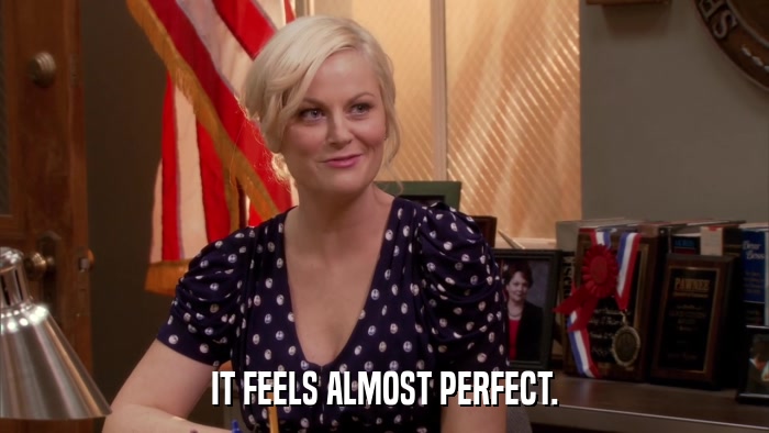 IT FEELS ALMOST PERFECT.  