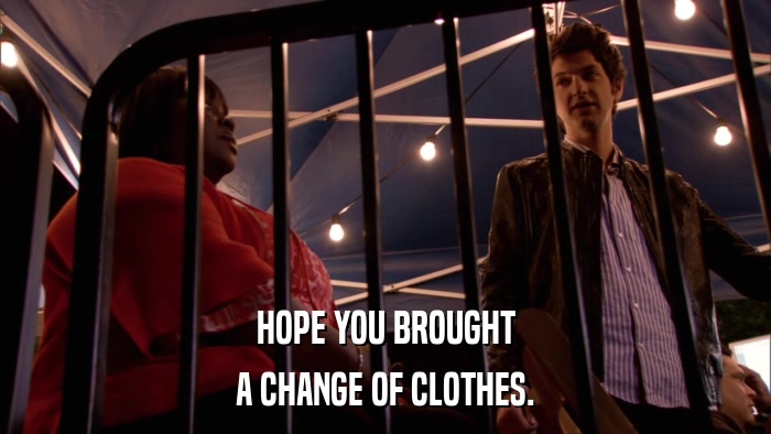 HOPE YOU BROUGHT A CHANGE OF CLOTHES. 