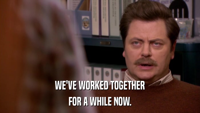 WE'VE WORKED TOGETHER FOR A WHILE NOW. 