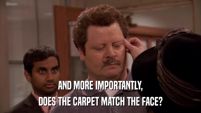 AND MORE IMPORTANTLY, DOES THE CARPET MATCH THE FACE? 