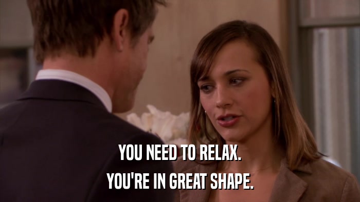 YOU NEED TO RELAX. YOU'RE IN GREAT SHAPE. 