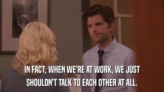IN FACT, WHEN WE'RE AT WORK, WE JUST SHOULDN'T TALK TO EACH OTHER AT ALL. 