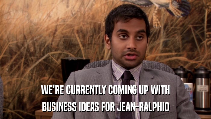 WE'RE CURRENTLY COMING UP WITH BUSINESS IDEAS FOR JEAN-RALPHIO 