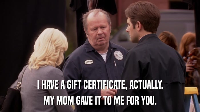 I HAVE A GIFT CERTIFICATE, ACTUALLY. MY MOM GAVE IT TO ME FOR YOU. 
