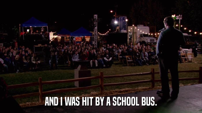 AND I WAS HIT BY A SCHOOL BUS.  
