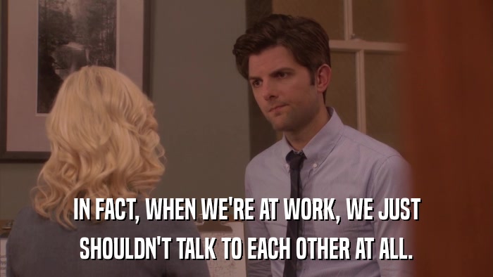 IN FACT, WHEN WE'RE AT WORK, WE JUST SHOULDN'T TALK TO EACH OTHER AT ALL. 
