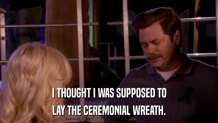 I THOUGHT I WAS SUPPOSED TO LAY THE CEREMONIAL WREATH. 