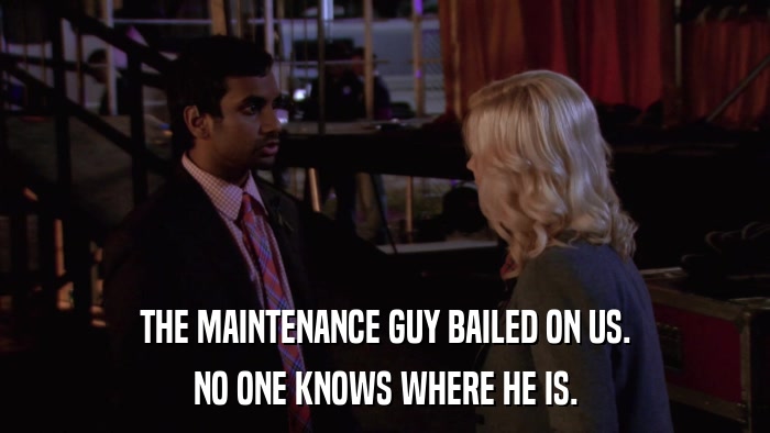 THE MAINTENANCE GUY BAILED ON US. NO ONE KNOWS WHERE HE IS. 