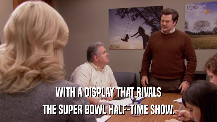 WITH A DISPLAY THAT RIVALS THE SUPER BOWL HALF-TIME SHOW. 