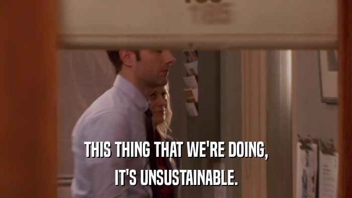 THIS THING THAT WE'RE DOING, IT'S UNSUSTAINABLE. 