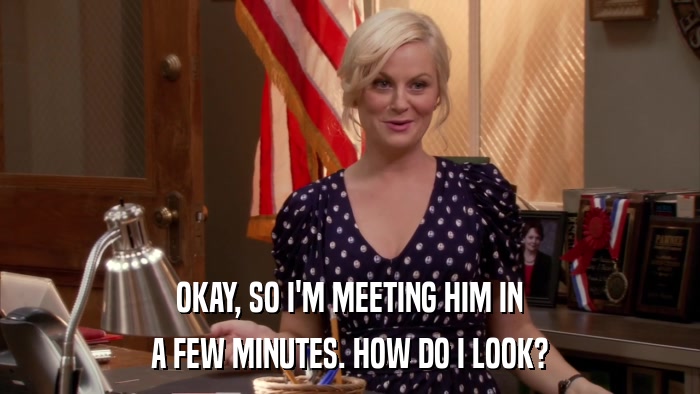 OKAY, SO I'M MEETING HIM IN A FEW MINUTES. HOW DO I LOOK? 