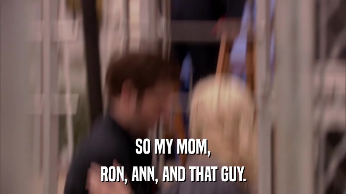 SO MY MOM, RON, ANN, AND THAT GUY. 