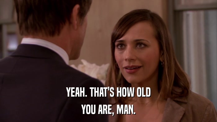 YEAH. THAT'S HOW OLD YOU ARE, MAN. 
