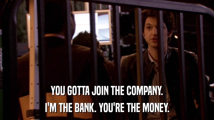 YOU GOTTA JOIN THE COMPANY. I'M THE BANK. YOU'RE THE MONEY. 