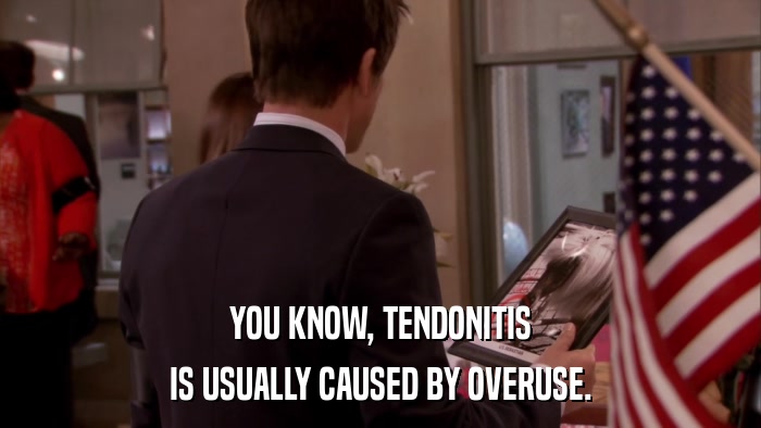 YOU KNOW, TENDONITIS IS USUALLY CAUSED BY OVERUSE. 