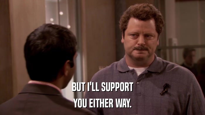 BUT I'LL SUPPORT YOU EITHER WAY. 
