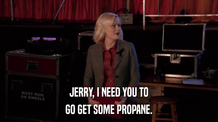 JERRY, I NEED YOU TO GO GET SOME PROPANE. 