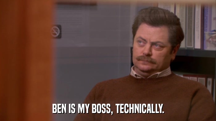 BEN IS MY BOSS, TECHNICALLY.  