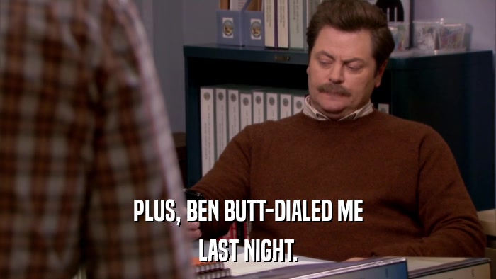 PLUS, BEN BUTT-DIALED ME LAST NIGHT. 