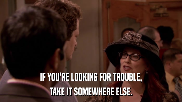 IF YOU'RE LOOKING FOR TROUBLE, TAKE IT SOMEWHERE ELSE. 